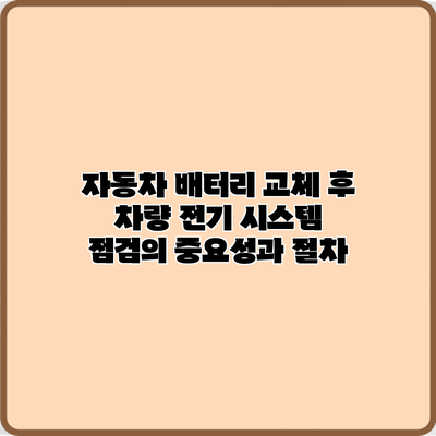 자동차 배터리 교체 후 차량 전기 시스템 점검의 중요성과 절차