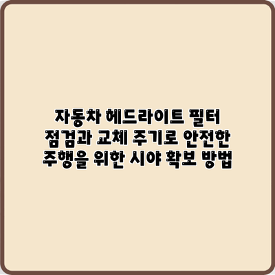 자동차 헤드라이트 필터 점검과 교체 주기로 안전한 주행을 위한 시야 확보 방법