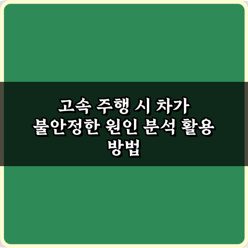 고속 주행 시 차가 불안정한 원인 분석 5가지 비법 대공개!