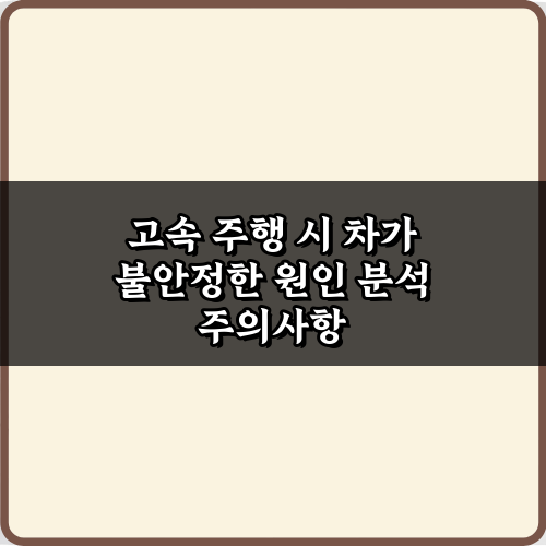 고속 주행 시 차가 불안정한 원인 분석 5가지 비법 대공개!
