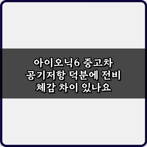 아이오닉6 중고차 공기저항 덕분에 전비 체감 차이 있나요? 3가지 핵심