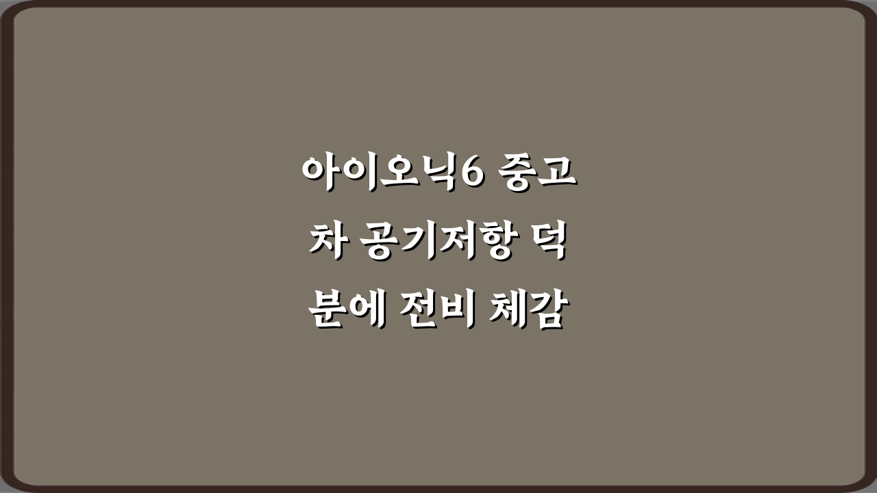 아이오닉6 중고차 공기저항 덕분에 전비 체감 차이 있나요? 3가지 핵심