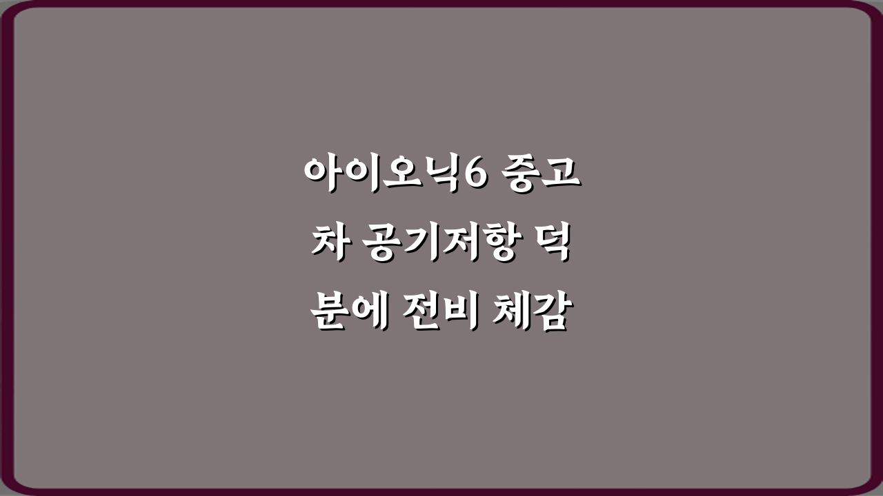 아이오닉6 중고차 공기저항 덕분에 전비 체감 차이 있나요? 3가지 핵심