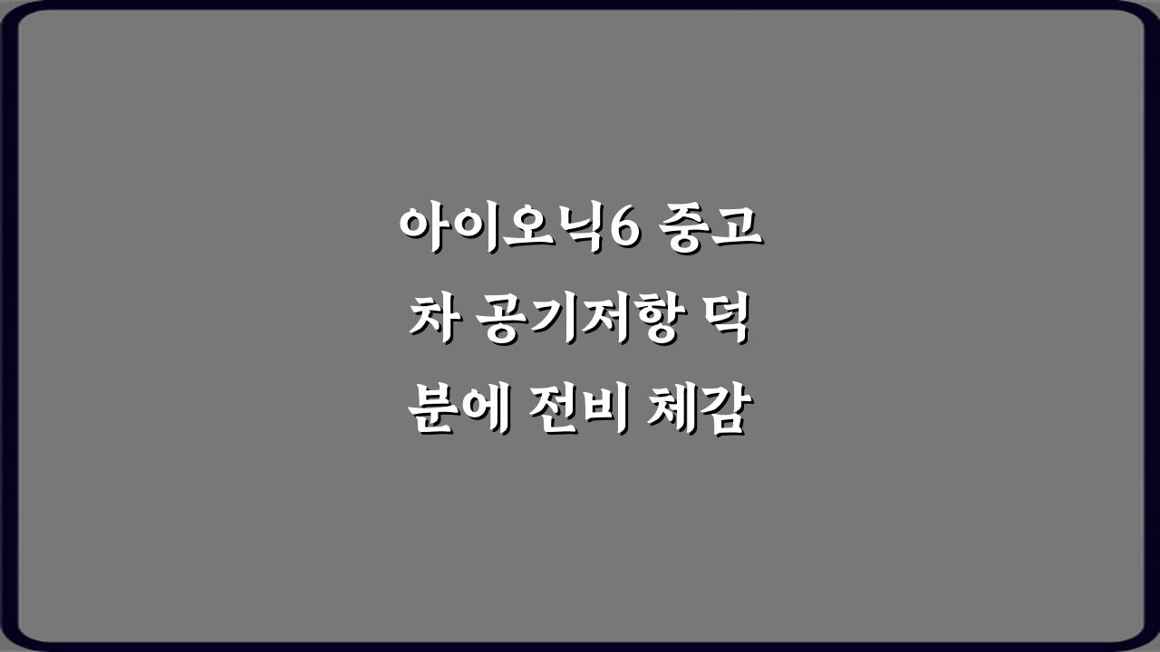 아이오닉6 중고차 공기저항 덕분에 전비 체감 차이 있나요? 3가지 핵심