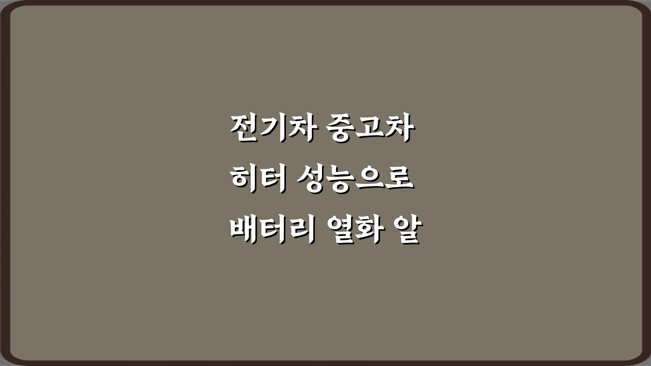 전기차 중고차 히터 성능으로 배터리 열화 알 수 있나요? 진실과 팩트 3가지