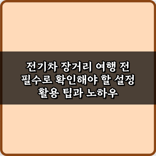 전기차 장거리 여행 전 필수로 확인해야 할 설정 5가지 비법