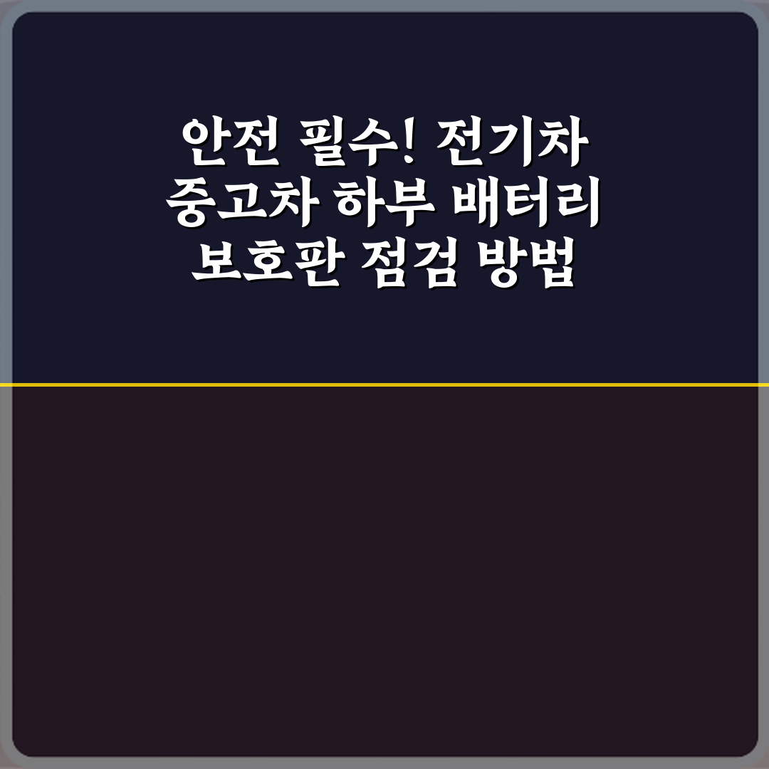 안전 필수! 전기차 중고차 하부 배터리 보호판 점검 방법 7가지